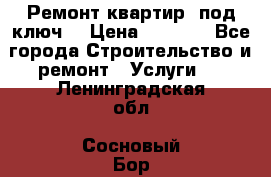 Ремонт квартир “под ключ“ › Цена ­ 1 500 - Все города Строительство и ремонт » Услуги   . Ленинградская обл.,Сосновый Бор г.